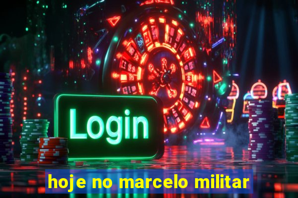 hoje no marcelo militar